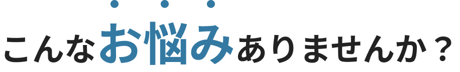 こんなお悩みありませんか？