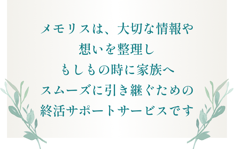 メモリスは、大切な情報や想いを整理しもしもの時に家族へスムーズに引き継ぐための終活サポートサービスです