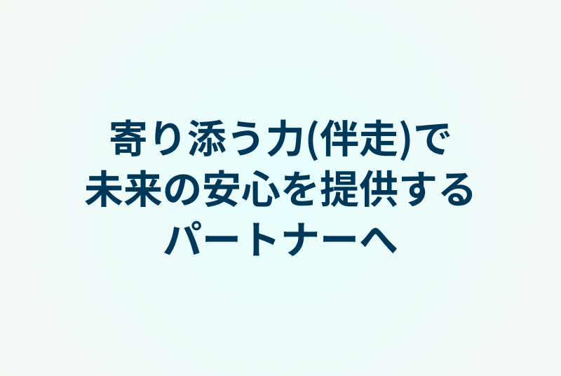 寄り添う力(伴走)で未来の安心を提供するパートナーへ